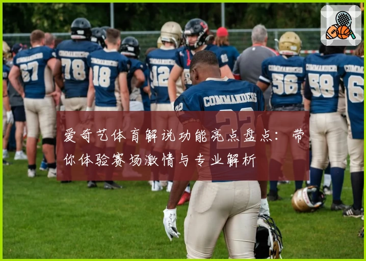 爱奇艺体育解说功能亮点盘点：带你体验赛场激情与专业解析