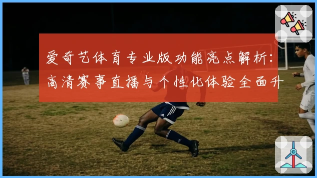 爱奇艺体育专业版功能亮点解析：高清赛事直播与个性化体验全面升级_1