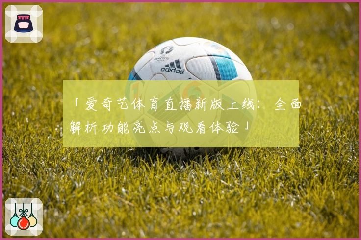 「爱奇艺体育直播新版上线:全面解析功能亮点与观看体验」