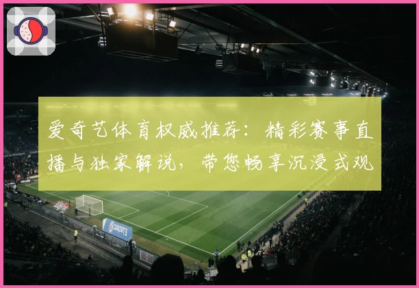 爱奇艺体育权威推荐：精彩赛事直播与独家解说，带您畅享沉浸式观赛体验