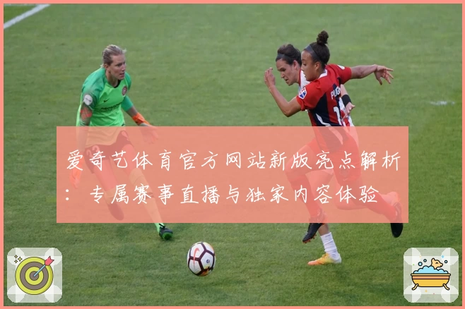 爱奇艺体育官方网站新版亮点解析：专属赛事直播与独家内容体验