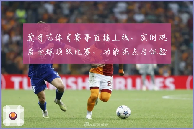 爱奇艺体育赛事直播上线，实时观看全球顶级比赛，功能亮点与体验报告深度解析