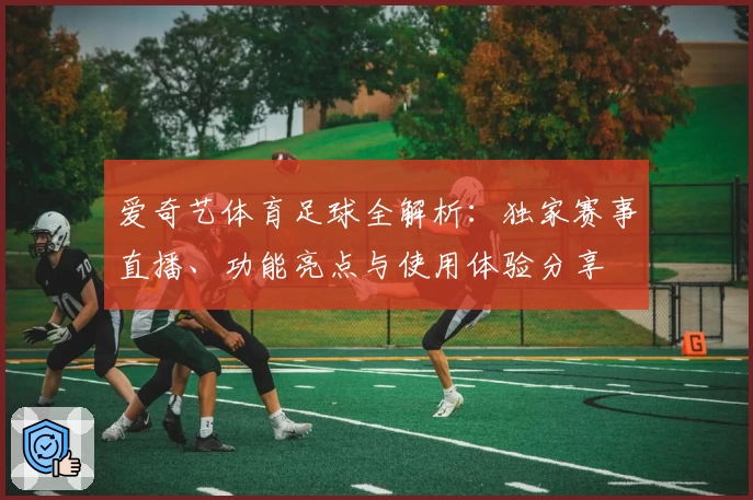 爱奇艺体育足球全解析：独家赛事直播、功能亮点与使用体验分享
