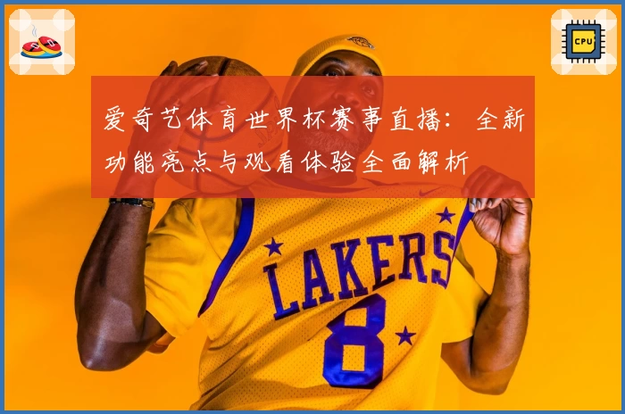 爱奇艺体育世界杯赛事直播：全新功能亮点与观看体验全面解析