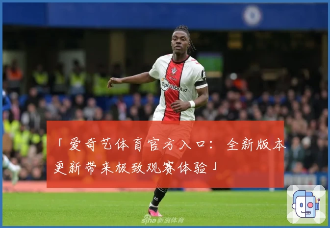 「爱奇艺体育官方入口：全新版本更新带来极致观赛体验」