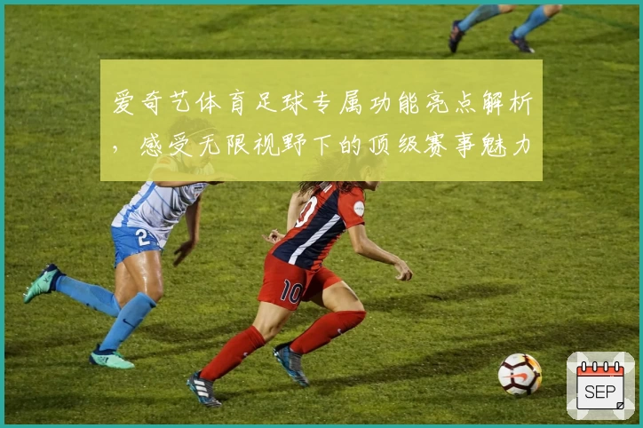 爱奇艺体育足球专属功能亮点解析，感受无限视野下的顶级赛事魅力