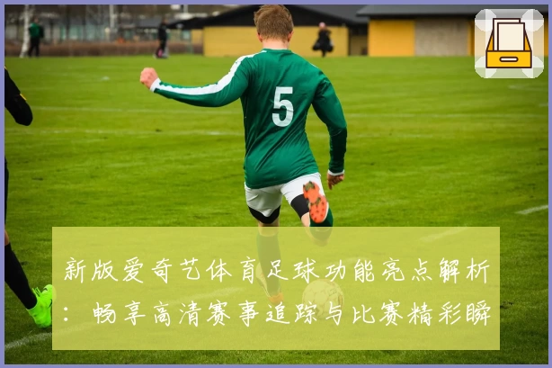新版爱奇艺体育足球功能亮点解析:畅享高清赛事追踪与比赛精彩瞬间