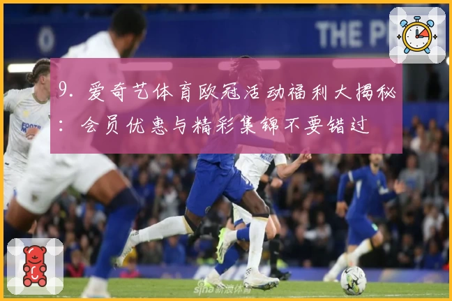 9. 爱奇艺体育欧冠活动福利大揭秘:会员优惠与精彩集锦不要错过