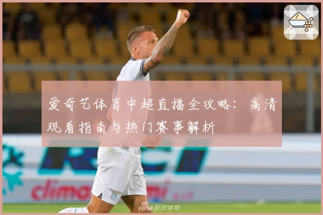 爱奇艺体育中超直播全攻略：高清观看指南与热门赛事解析