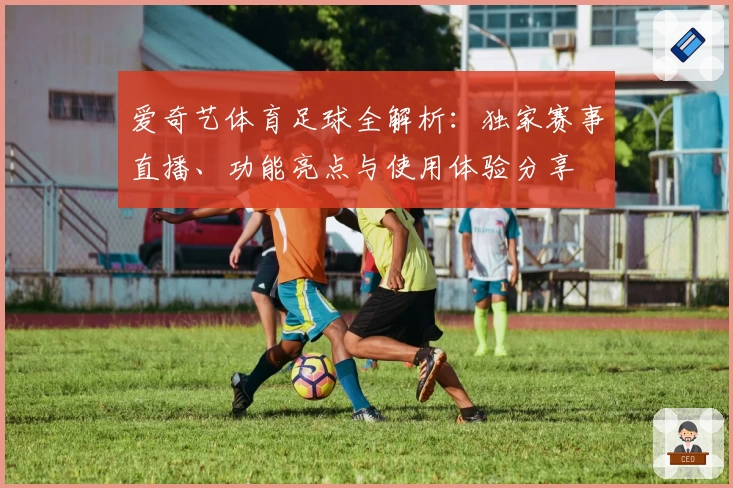 爱奇艺体育足球全解析：独家赛事直播、功能亮点与使用体验分享