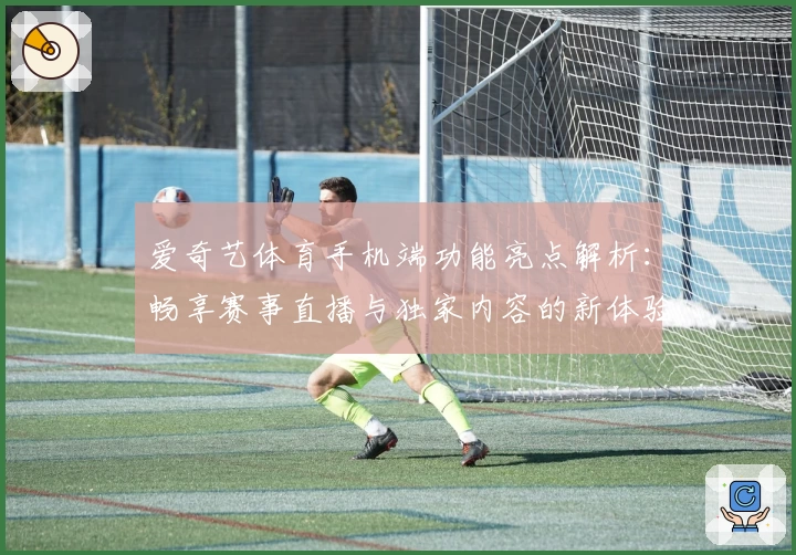 爱奇艺体育手机端功能亮点解析：畅享赛事直播与独家内容的新体验