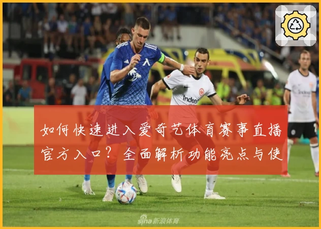 如何快速进入爱奇艺体育赛事直播官方入口?全面解析功能亮点与使用体验
