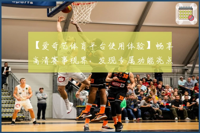 【爱奇艺体育平台使用体验】畅享高清赛事视界,发现专属功能亮点详解