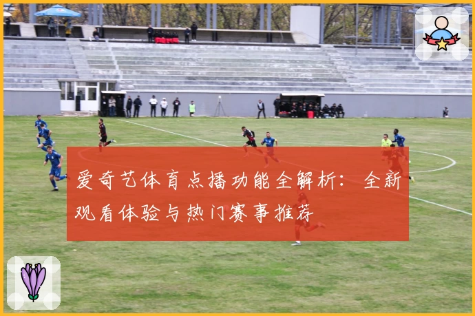 爱奇艺体育点播功能全解析：全新观看体验与热门赛事推荐