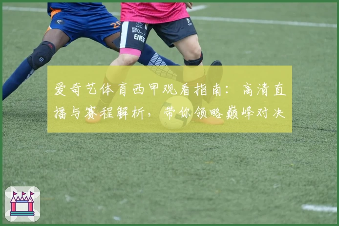 爱奇艺体育西甲观看指南：高清直播与赛程解析，带你领略巅峰对决魅力