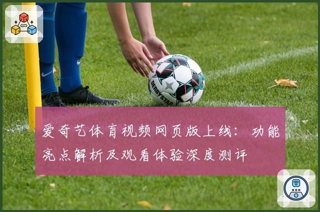 爱奇艺体育视频网页版上线：功能亮点解析及观看体验深度测评