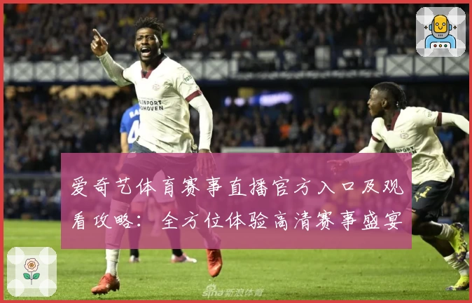爱奇艺体育赛事直播官方入口及观看攻略：全方位体验高清赛事盛宴