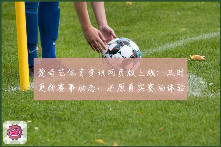 爱奇艺体育资讯网页版上线：及时更新赛事动态，还原真实赛场体验